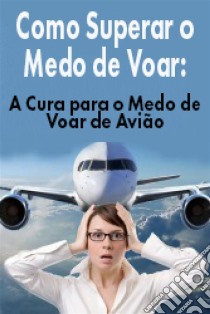 Como Superar O Medo De Voar: A Cura Para O Medo De Voar De Avião. E-book. Formato EPUB ebook di James Christiansen