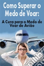 Como Superar O Medo De Voar: A Cura Para O Medo De Voar De Avião. E-book. Formato Mobipocket ebook