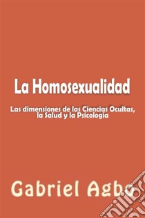 La Homosexualidad: Dimensiones De Las Ciencias Ocultas, La Salud Y La Psicología. E-book. Formato EPUB ebook di Gabriel Agbo