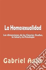 La Homosexualidad: Dimensiones De Las Ciencias Ocultas, La Salud Y La Psicología. E-book. Formato Mobipocket ebook