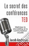 Le Secret Des Conférences Ted : Maîtrisez Le Storytelling Et La Communication Visuelle. E-book. Formato Mobipocket ebook di Jacob Andrews