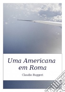 Uma Americana Em Roma. E-book. Formato Mobipocket ebook di Claudio Ruggeri