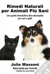 Rimedi Naturali Per Animali Più Sani - Una Guida Introduttiva Alla Naturopatia Per Cani E Gatti. E-book. Formato EPUB ebook di Julie Massoni