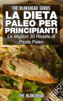 La Dieta Paleo Per Principianti: Le Migliori 30 Ricette Di Pasta Paleo. E-book. Formato EPUB ebook di The Blokehead