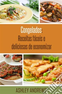 Congelados: Receitas Fáceis E Deliciosas De Economizar. E-book. Formato Mobipocket ebook di Ashley Andrews