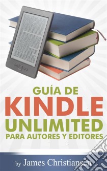 Guía De Kindle Unlimited Para Autores Y Editores. E-book. Formato Mobipocket ebook di James Christiansen