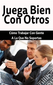 Juega Bien Con Otros: Cómo Trabajar Con Gente A La Que No Soportas. E-book. Formato Mobipocket ebook di James Christiansen