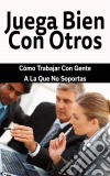 Juega Bien Con Otros: Cómo Trabajar Con Gente A La Que No Soportas. E-book. Formato Mobipocket ebook