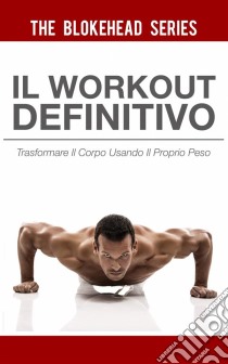 Il Workout Definitivo: Trasformare Il Corpo Usando Il Proprio Peso. E-book. Formato Mobipocket ebook di The Blokehead