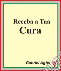 Receba A Tua Cura. E-book. Formato EPUB ebook di Gabriel Agbo