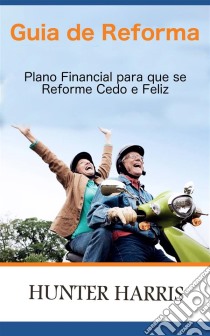 Guia De Reforma - Plano Financial Para Que Se Reforme Cedo E Feliz. E-book. Formato EPUB ebook di Hunter Harris