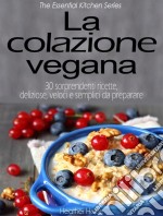 La Colazione Vegana. 30 Sorprendenti Ricette, Deliziose, Veloci E Semplici Da Preparare. E-book. Formato Mobipocket ebook