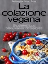 La Colazione Vegana. 30 Sorprendenti Ricette, Deliziose, Veloci E Semplici Da Preparare. E-book. Formato Mobipocket ebook