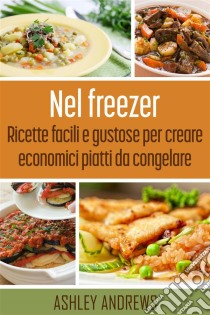 Nel Freezer: Ricette Facili E Gustose Per Creare Economici Piatti Da Congelare. E-book. Formato Mobipocket ebook di Ashley Andrews