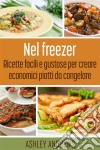 Nel Freezer: Ricette Facili E Gustose Per Creare Economici Piatti Da Congelare. E-book. Formato Mobipocket ebook