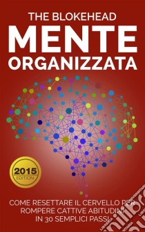 Mente Organizzata : Come Resettare Il Cervello Per Rompere Cattive Abitudini In 30 Semplici Passi. E-book. Formato Mobipocket ebook di The Blokehead