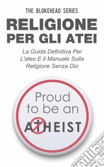 Religione Per Gli Atei - La Guida Definitiva Per L'ateo E Il Manuale Sulla Religione Senza Dio. E-book. Formato EPUB ebook di The Blokehead