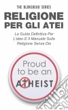 Religione Per Gli Atei - La Guida Definitiva Per L'ateo E Il Manuale Sulla Religione Senza Dio. E-book. Formato EPUB ebook