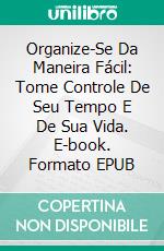 Organize-Se Da Maneira Fácil: Tome Controle De Seu Tempo E De Sua Vida. E-book. Formato Mobipocket