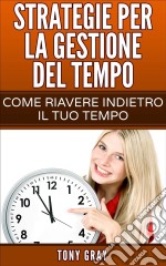 Strategie Per La Gestione Del Tempo – Come Riavere Indietro Il Tuo Tempo. E-book. Formato EPUB