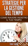 Strategie Per La Gestione Del Tempo – Come Riavere Indietro Il Tuo Tempo. E-book. Formato Mobipocket ebook