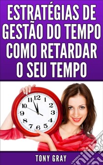 Estratégias De Gestão Do Tempo Como Retardar O Seu Tempo. E-book. Formato EPUB ebook di Tony Gray