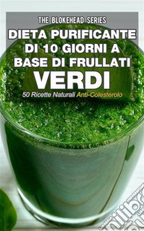 Dieta Purificante Di 10 Giorni A Base Di Frullati Verdi: 50 Ricette Naturali Anti-Colesterolo.. E-book. Formato Mobipocket ebook di The Blokehead