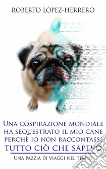 Una Cospirazione Mondiale Ha Sequestrato Il Mio Cane Perchè Io Non Raccontassi Tutto Ciò Che Sapevo. E-book. Formato Mobipocket ebook di Roberto López