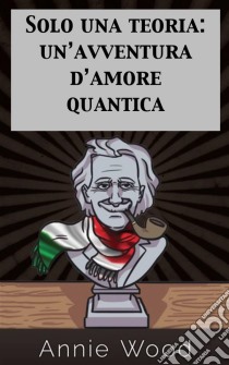 Solo Una Teoria: Un’Avventura D’Amore Quantica. E-book. Formato Mobipocket ebook di Annie Wood