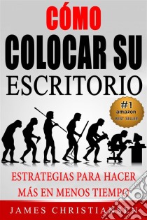 Cómo Colocar Su Escritorio:  Estrategias Para Hacer Más En Menos Tiempo. E-book. Formato EPUB ebook di James Christiansen