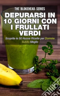 Depurarsi In 10 Giorni Con I Frullati Verdi. Scoprite Le 50 Nuove Ricette Per Dormire Subito Meglio!. E-book. Formato Mobipocket ebook di The Blokehead