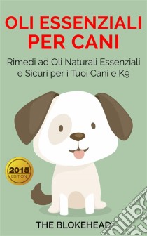 Oli Essenziali Per Cani : Rimedi Ad Oli Naturali Essenziali E Sicuri Per I Tuoi Cani E K9. E-book. Formato EPUB ebook di The Blokehead