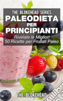 Paleodieta Per Principianti - Rivelate Le Migliori 50 Ricette Per Frullati Paleo. E-book. Formato Mobipocket ebook di The Blokehead