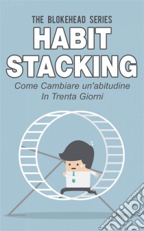 Habit Stacking - Come Cambiare Un'abitudine In Trenta Giorni. E-book. Formato EPUB ebook di The Blokehead