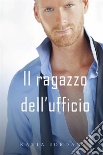 Il Ragazzo Dell’Ufficio. E-book. Formato Mobipocket ebook di Katia Jordan