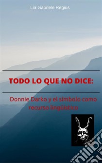 Todo Lo Que No Dice: Donnie Darko Y El Símbolo Como Recurso Lingüístico. E-book. Formato Mobipocket ebook di Lia Gabriele Regius