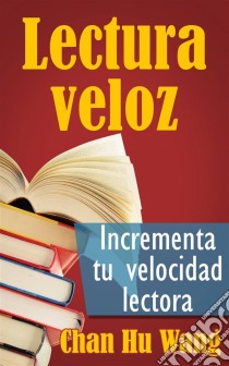 Lectura Veloz: Incrementa Tu Velocidad Lectora. E-book. Formato EPUB ebook di Chan Hu Wang