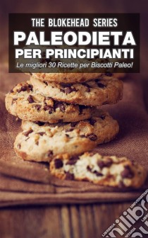 Paleodieta Per Principianti - Le Migliori 30 Ricette Per Biscotti Paleo!. E-book. Formato EPUB ebook di The Blokehead