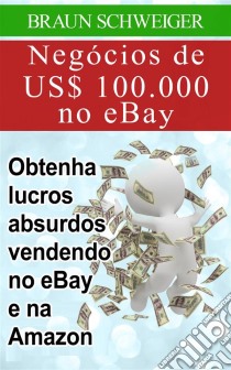 Negócios De Us$ 100.000 No Ebay: Obtenha Lucros Absurdos Vendendo No Ebay E Na Amazon. E-book. Formato Mobipocket ebook di Braun Schweiger