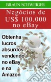 Negócios De Us$ 100.000 No Ebay: Obtenha Lucros Absurdos Vendendo No Ebay E Na Amazon. E-book. Formato Mobipocket ebook di Braun Schweiger