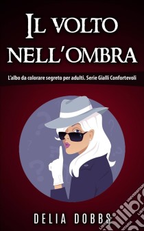 Il Volto Nell’Ombra (L’Albo Da Colorare Segreto Per Adulti. Serie Gialli Confortevoli). E-book. Formato EPUB ebook di Delia Dobbs