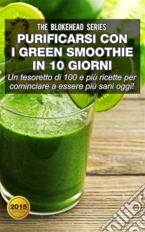 Purificarsi Con I Green Smoothie In 10 Giorni. E-book. Formato EPUB ebook di The Blokehead