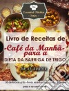 Livro De Receitas De Café Da Manhã Para A Dieta Da Barriga De Trigo. E-book. Formato Mobipocket ebook