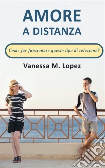 Amore A Distanza: Come Far Funzionare Questo Tipo Di Relazione?. E-book. Formato EPUB ebook di Vanessa M. Lopez