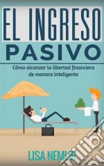 El Ingreso Pasivo: Cómo Alcanzar La Libertad Financiera De Manera Inteligente. E-book. Formato EPUB ebook