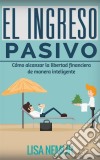 El Ingreso Pasivo: Cómo Alcanzar La Libertad Financiera De Manera Inteligente. E-book. Formato Mobipocket ebook di Lisa Nemur