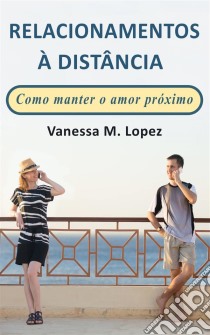 Relacionamentos À Distância: Como Manter O Amor Próximo. E-book. Formato Mobipocket ebook di Vanessa M. Lopez