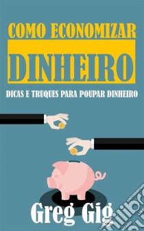 Como Economizar Dinheiro: Dicas E Truques Para Poupar Dinheiro. E-book. Formato EPUB ebook di Greg Gig