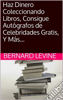 Haz Dinero Coleccionando Libros, Consigue Autógrafos De Celebridades Gratis, Y Más.... E-book. Formato Mobipocket ebook di Bernard Levine