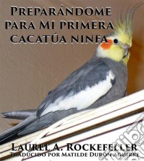 Preparándome Para Mi Primera Cacatúa Ninfa. E-book. Formato EPUB ebook di Laurel A. Rockefeller